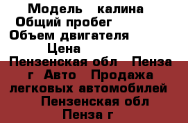  › Модель ­ калина › Общий пробег ­ 85 000 › Объем двигателя ­ 1 600 › Цена ­ 189 000 - Пензенская обл., Пенза г. Авто » Продажа легковых автомобилей   . Пензенская обл.,Пенза г.